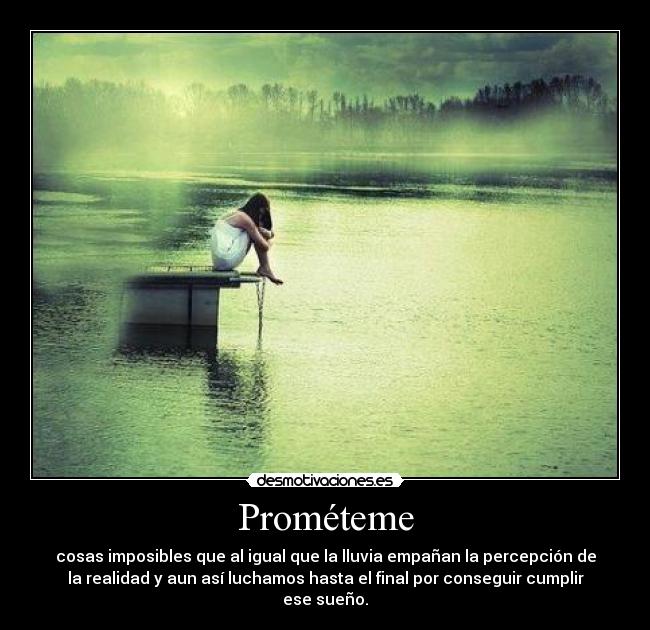 Prométeme - cosas imposibles que al igual que la lluvia empañan la percepción de
la realidad y aun así luchamos hasta el final por conseguir cumplir
ese sueño.