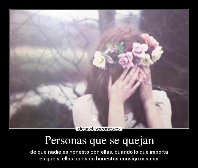 Personas que se quejan - de que nadie es honesto con ellas, cuando lo que importa
es que si ellos han sido honestos consigo mismos.