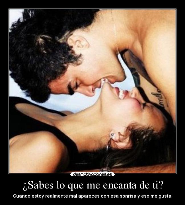 ¿Sabes lo que me encanta de ti? - Cuando estoy realmente mal apareces con esa sonrisa y eso me gusta.