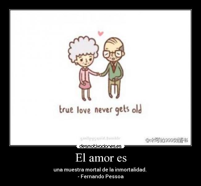 El amor es - una muestra mortal de la inmortalidad. 
- Fernando Pessoa