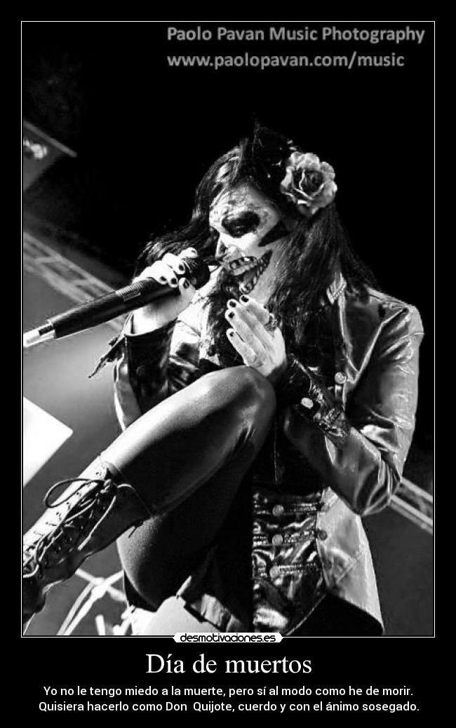 Día de muertos - Yo no le tengo miedo a la muerte, pero sí al modo como he de morir.
Quisiera hacerlo como Don  Quijote, cuerdo y con el ánimo sosegado.