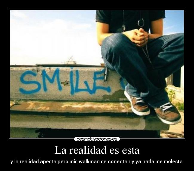 La realidad es esta - y la realidad apesta pero mis walkman se conectan y ya nada me molesta.