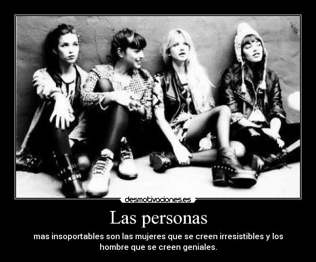 Las personas - mas insoportables son las mujeres que se creen irresistibles y los
hombre que se creen geniales.
