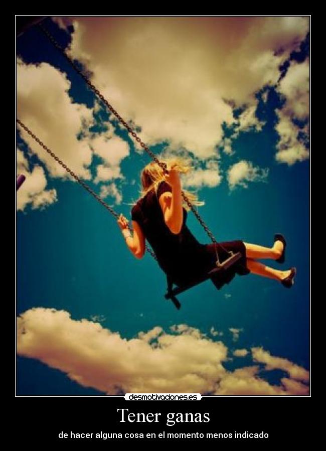 Tener ganas - de hacer alguna cosa en el momento menos indicado