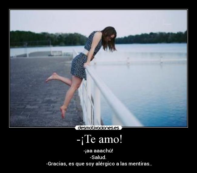 -¡Te amo! - -¡aa aaachú!
-Salud.
-Gracias, es que soy alérgico a las mentiras..