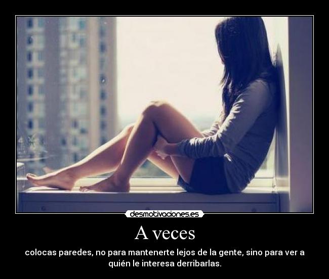 A veces - colocas paredes, no para mantenerte lejos de la gente, sino para ver a
quién le interesa derribarlas.
