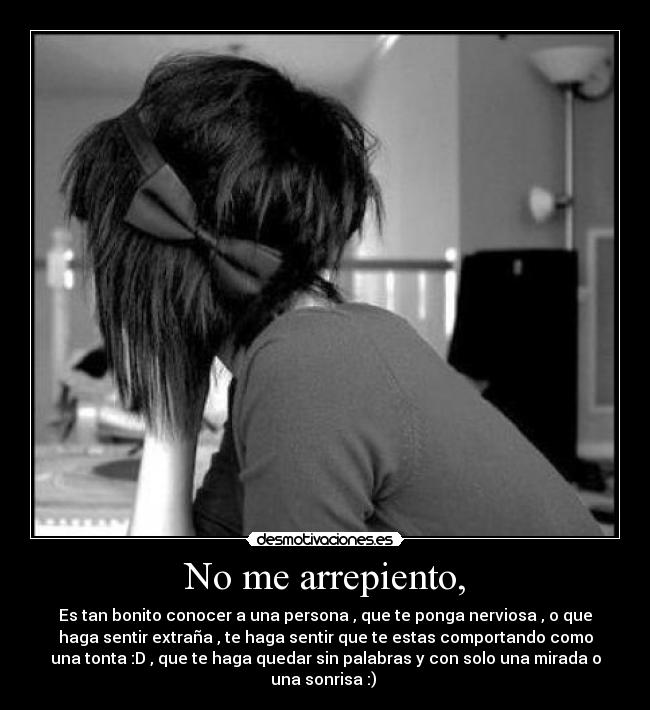 No me arrepiento, - Es tan bonito conocer a una persona , que te ponga nerviosa , o que
haga sentir extraña , te haga sentir que te estas comportando como
una tonta :D , que te haga quedar sin palabras y con solo una mirada o
una sonrisa :) ♥