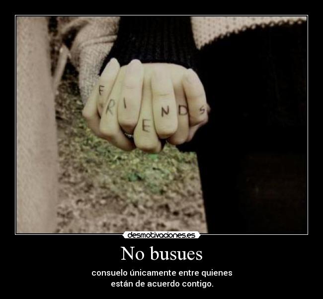 No busues - consuelo únicamente entre quienes
están de acuerdo contigo.