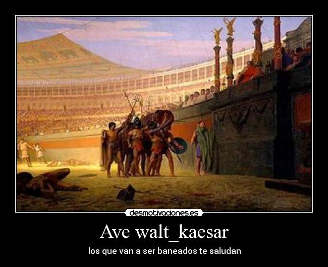 Ave walt_kaesar - los que van a ser baneados te saludan