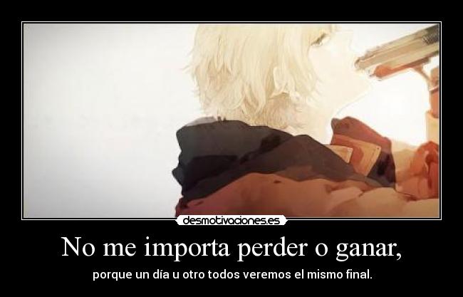 No me importa perder o ganar, - porque un día u otro todos veremos el mismo final.