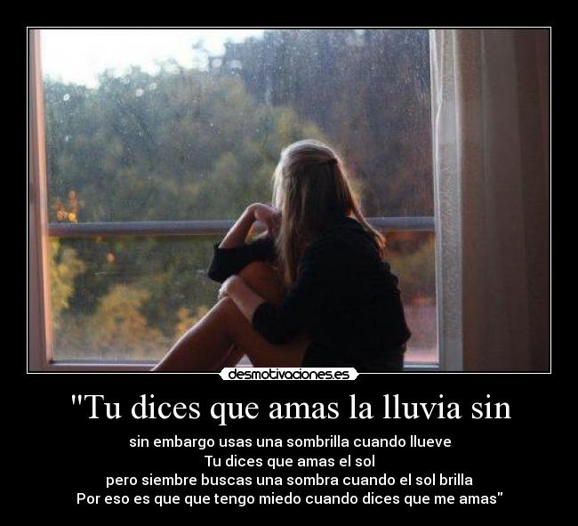 Tu dices que amas la lluvia sin - sin embargo usas una sombrilla cuando llueve
Tu dices que amas el sol
pero siembre buscas una sombra cuando el sol brilla
Por eso es que que tengo miedo cuando dices que me amas