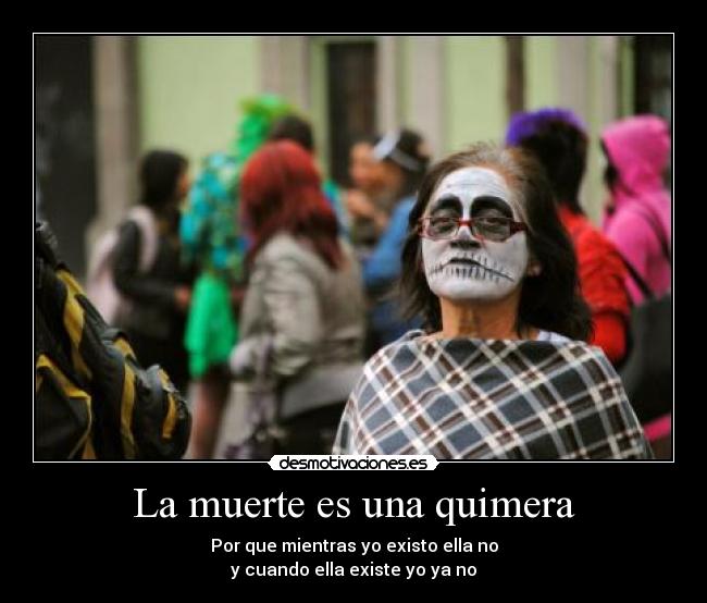 La muerte es una quimera - Por que mientras yo existo ella no
y cuando ella existe yo ya no
