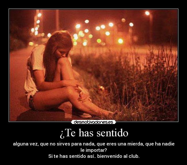 ¿Te has sentido - alguna vez, que no sirves para nada, que eres una mierda, que ha nadie le importar?
Si te has sentido así.. bienvenido al club.