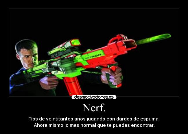 Nerf. - Tíos de veintitantos años jugando con dardos de espuma.
Ahora mismo lo mas normal que te puedas encontrar.