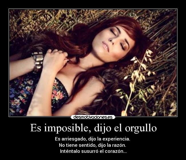 Es imposible, dijo el orgullo - Es arriesgado, dijo la experiencia.
No tiene sentido, dijo la razón.
Inténtalo susurró el corazón...