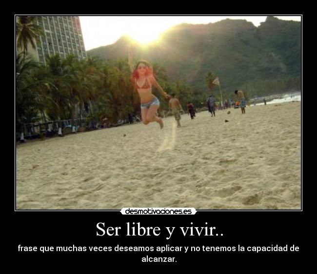 Ser libre y vivir.. - frase que muchas veces deseamos aplicar y no tenemos la capacidad de alcanzar.