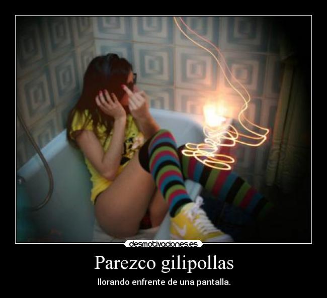 Parezco gilipollas - llorando enfrente de una pantalla.