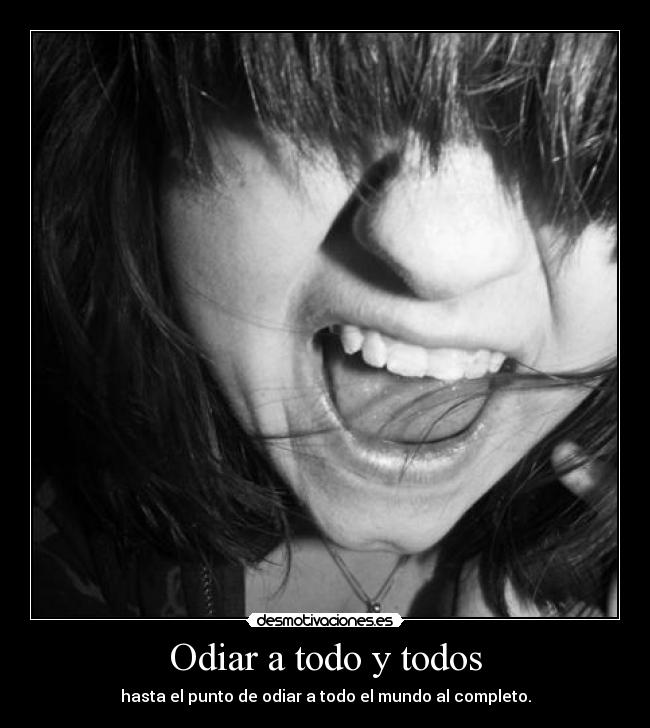 Odiar a todo y todos - hasta el punto de odiar a todo el mundo al completo.