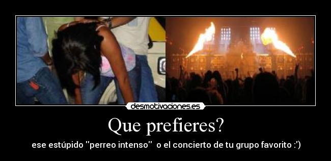 Que prefieres? - ese estúpido perreo intenso o el concierto de tu grupo favorito :)