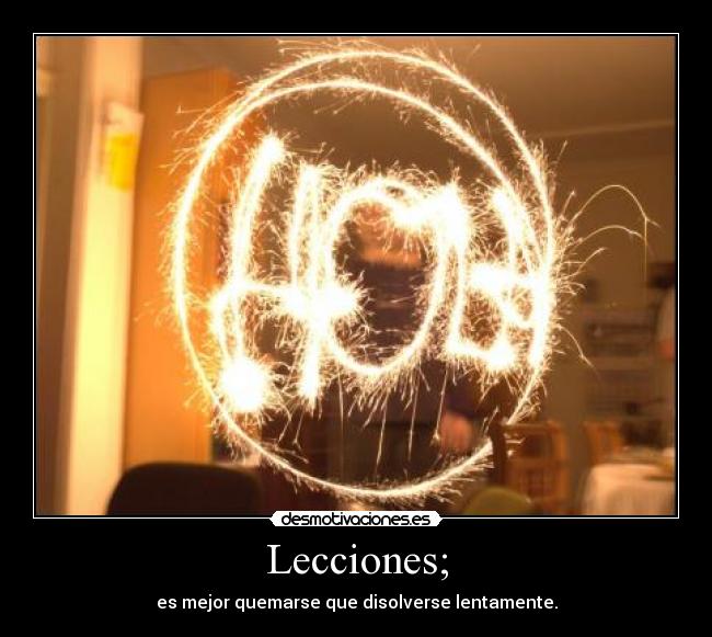 Lecciones; - es mejor quemarse que disolverse lentamente.