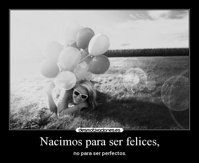 Nacimos para ser felices, -