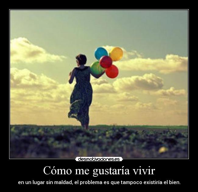 Cómo me gustaría vivir - en un lugar sin maldad, el problema es que tampoco existiría el bien.