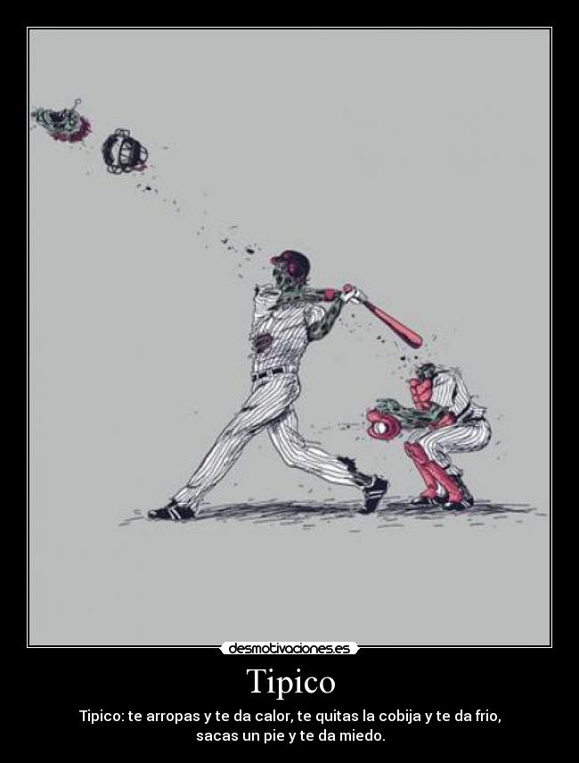 Tipico - Tipico: te arropas y te da calor, te quitas la cobija y te da frio,
sacas un pie y te da miedo.