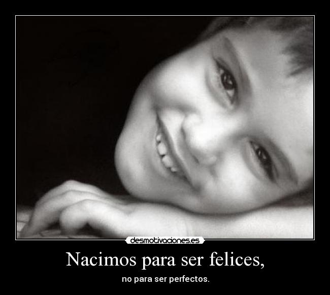 Nacimos para ser felices, -