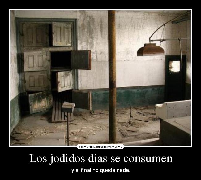 Los jodidos dias se consumen - y al final no queda nada.