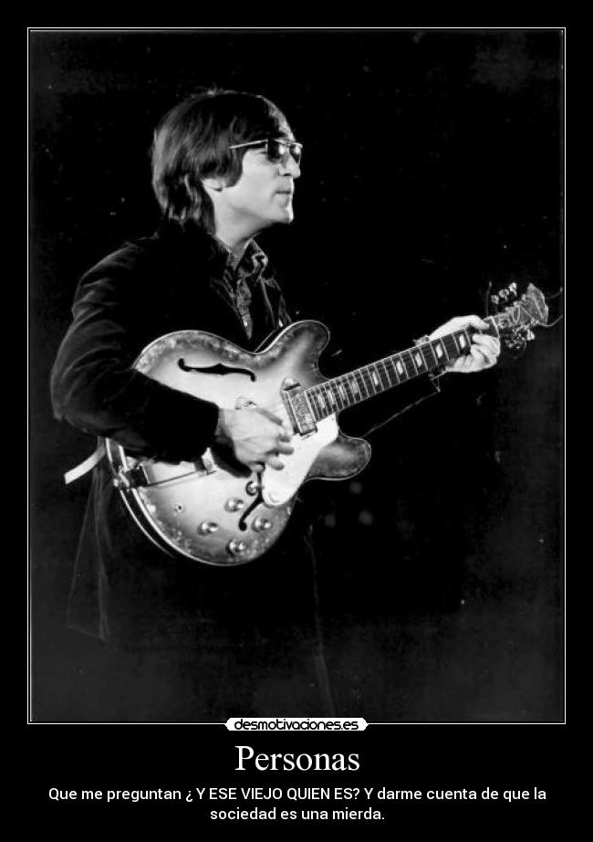 Personas - Que me preguntan ¿ Y ESE VIEJO QUIEN ES? Y darme cuenta de que la
sociedad es una mierda.