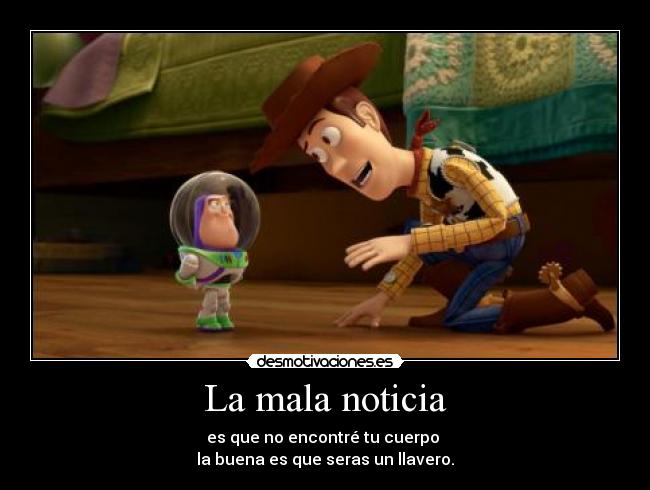 La mala noticia - es que no encontré tu cuerpo 
la buena es que seras un llavero.