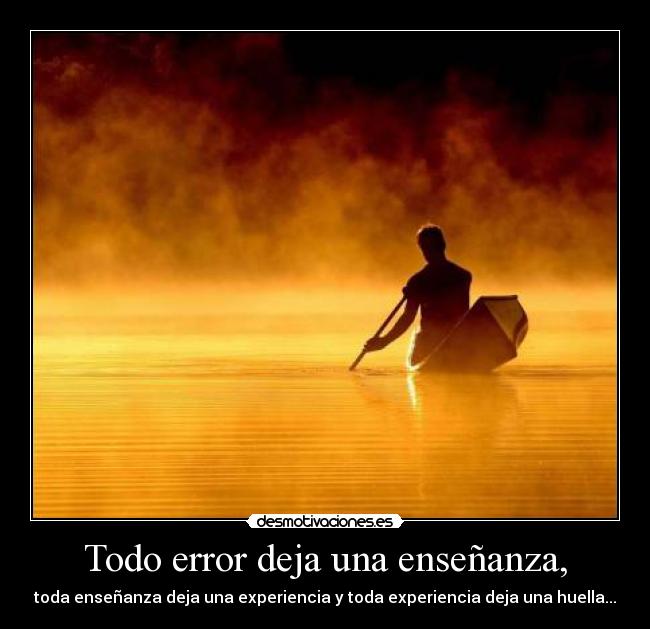 Todo error deja una enseñanza, - toda enseñanza deja una experiencia y toda experiencia deja una huella...