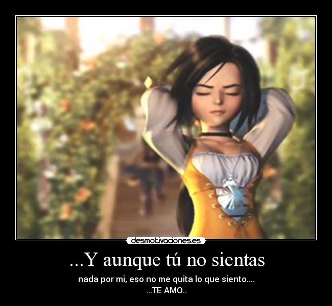 ...Y aunque tú no sientas - nada por mi, eso no me quita lo que siento....
...TE AMO..