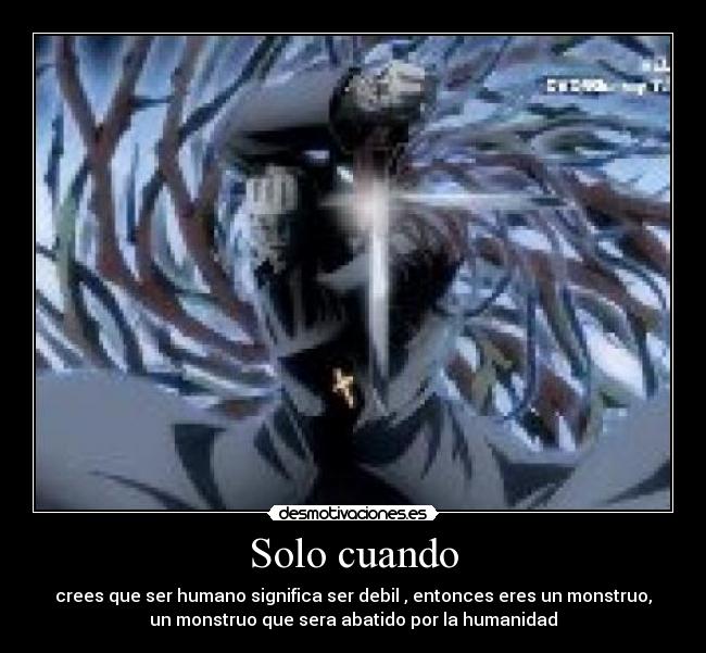 Solo cuando - crees que ser humano significa ser debil , entonces eres un monstruo,
un monstruo que sera abatido por la humanidad