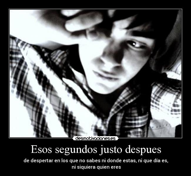 Esos segundos justo despues - de despertar en los que no sabes ni donde estas, ni que día es,
ni siquiera quien eres