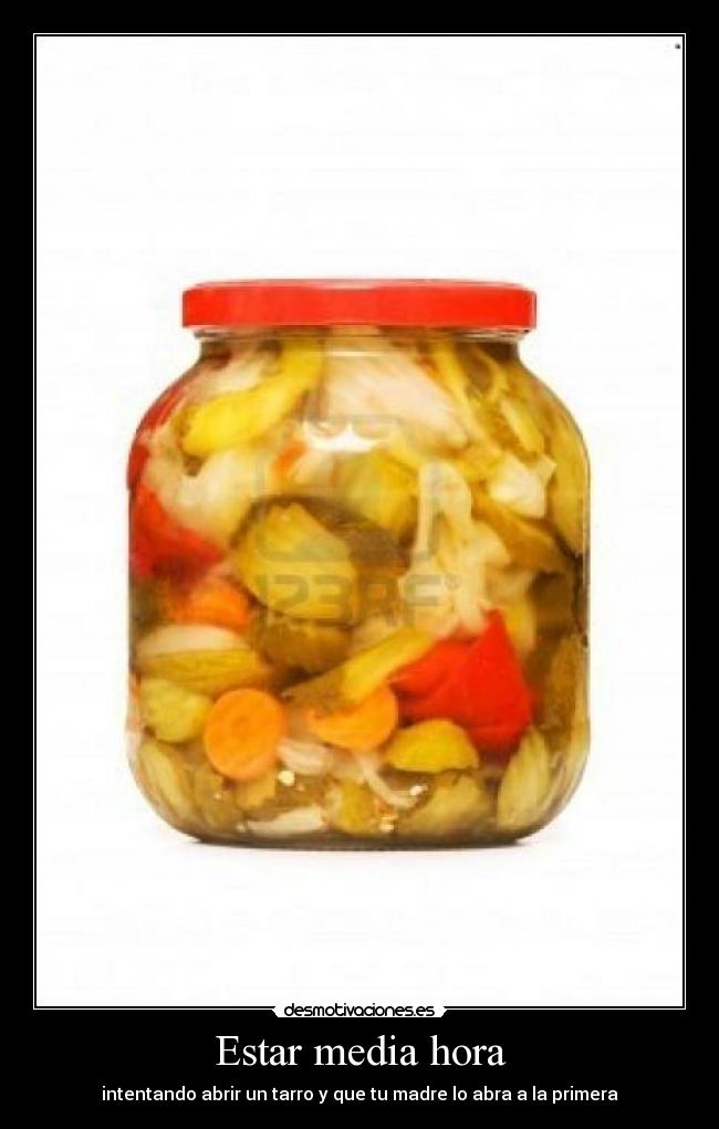 Estar media hora - intentando abrir un tarro y que tu madre lo abra a la primera