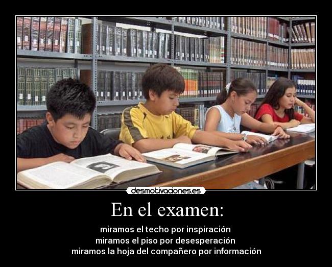 En el examen: - miramos el techo por inspiración 
miramos el piso por desesperación 
miramos la hoja del compañero por información