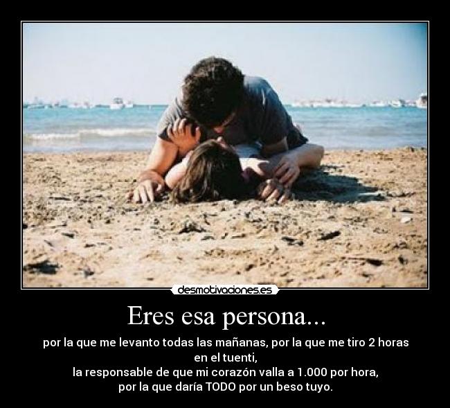 Eres esa persona... - por la que me levanto todas las mañanas, por la que me tiro 2 horas en el tuenti,
la responsable de que mi corazón valla a 1.000 por hora,
por la que daría TODO por un beso tuyo.