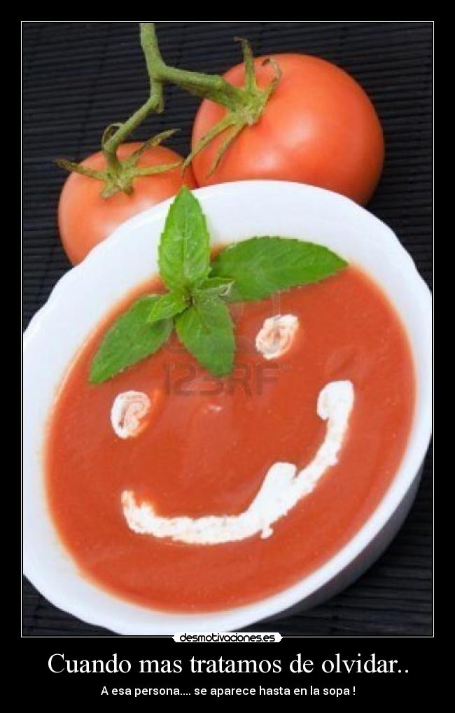 Cuando mas tratamos de olvidar.. - A esa persona.... se aparece hasta en la sopa !