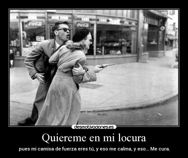 Quiereme en mi locura - pues mi camisa de fuerza eres tú, y eso me calma, y eso... Me cura.