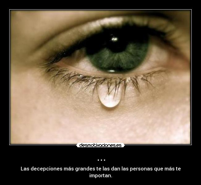 ... - Las decepciones más grandes te las dan las personas que más te importan.