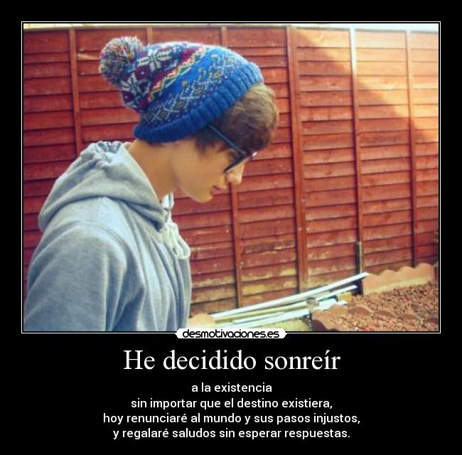 He decidido sonreír - a la existencia
sin importar que el destino existiera,
hoy renunciaré al mundo y sus pasos injustos,
y regalaré saludos sin esperar respuestas.