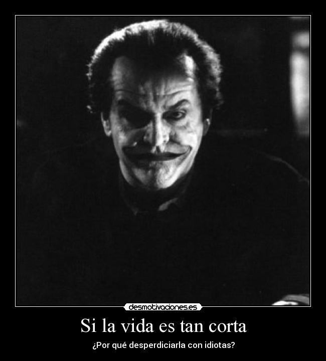 Si la vida es tan corta - ¿Por qué desperdiciarla con idiotas?