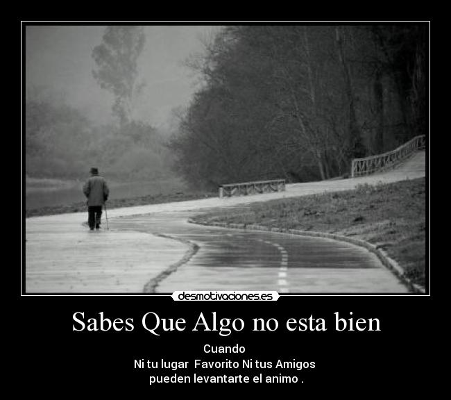 Sabes Que Algo no esta bien - Cuando
Ni tu lugar Favorito Ni tus Amigos
pueden levantarte el animo .