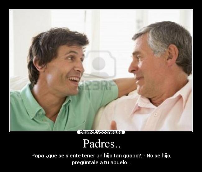 Padres.. - Papa ¿qué se siente tener un hijo tan guapo?. - No sé hijo, pregúntale a tu abuelo...