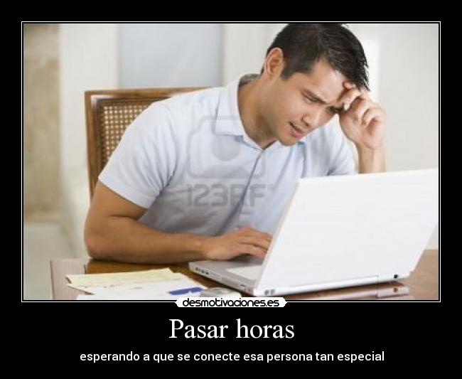 Pasar horas - esperando a que se conecte esa persona tan especial