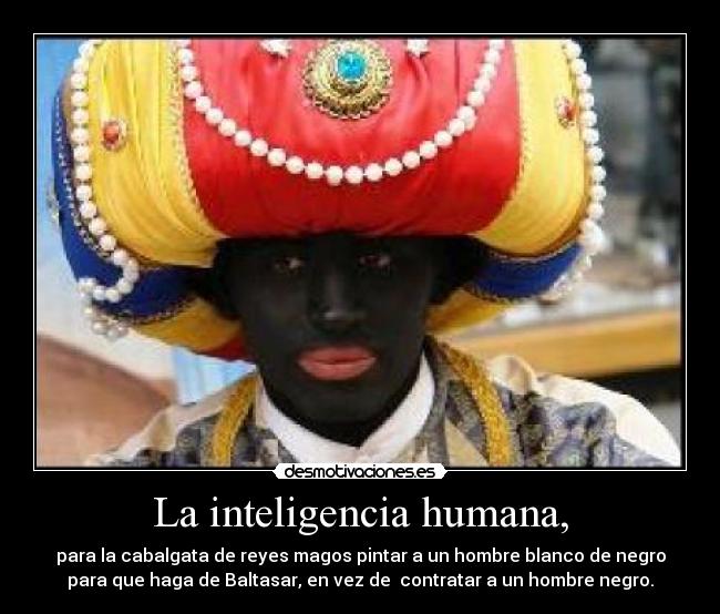 La inteligencia humana, - para la cabalgata de reyes magos pintar a un hombre blanco de negro
para que haga de Baltasar, en vez de  contratar a un hombre negro.