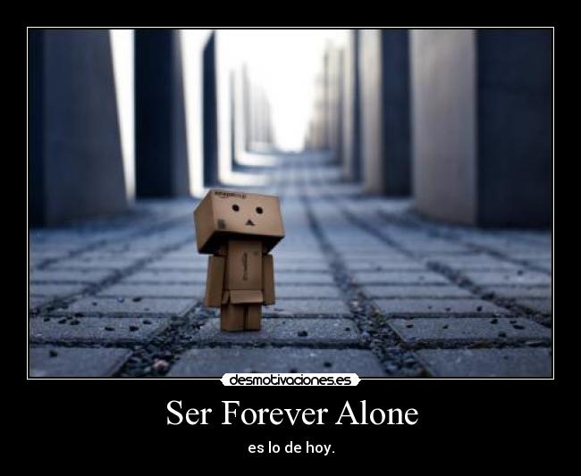 Ser Forever Alone - es lo de hoy.