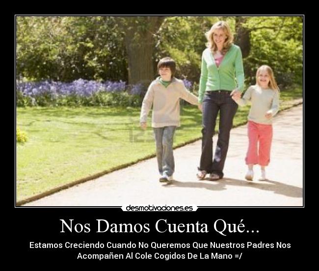 Nos Damos Cuenta Qué... - Estamos Creciendo Cuando No Queremos Que Nuestros Padres Nos
Acompañen Al Cole Cogidos De La Mano =/