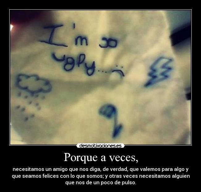 Porque a veces, - necesitamos un amigo que nos diga, de verdad, que valemos para algo y
que seamos felices con lo que somos; y otras veces necesitamos alguien
que nos de un poco de pulso.